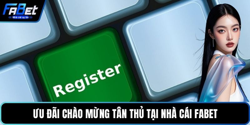 Ưu đãi chào mừng tân thủ tại nhà cái FABET