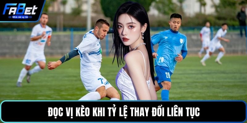 Đọc vị kèo khi tỷ lệ thay đổi liên tục